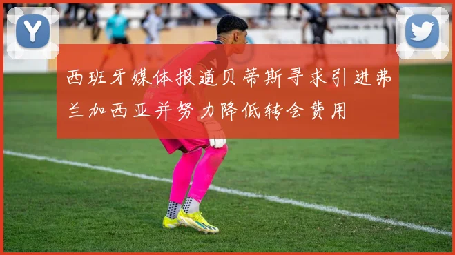 西班牙媒体报道贝蒂斯寻求引进弗兰加西亚并努力降低转会费用