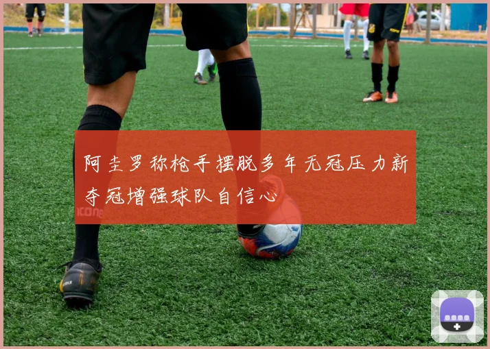 阿圭罗称枪手摆脱多年无冠压力新夺冠增强球队自信心