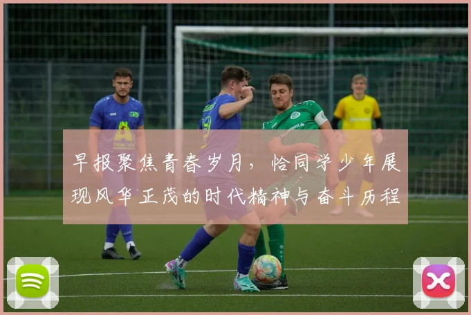 早报聚焦青春岁月，恰同学少年展现风华正茂的时代精神与奋斗历程