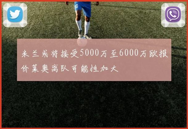 米兰或将接受5000万至6000万欧报价莱奥离队可能性加大