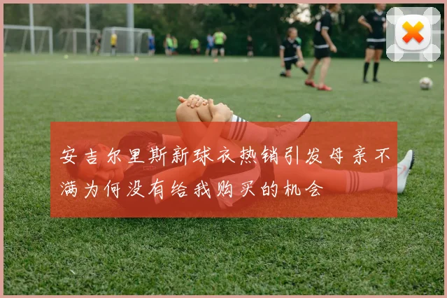 安吉尔里斯新球衣热销引发母亲不满为何没有给我购买的机会
