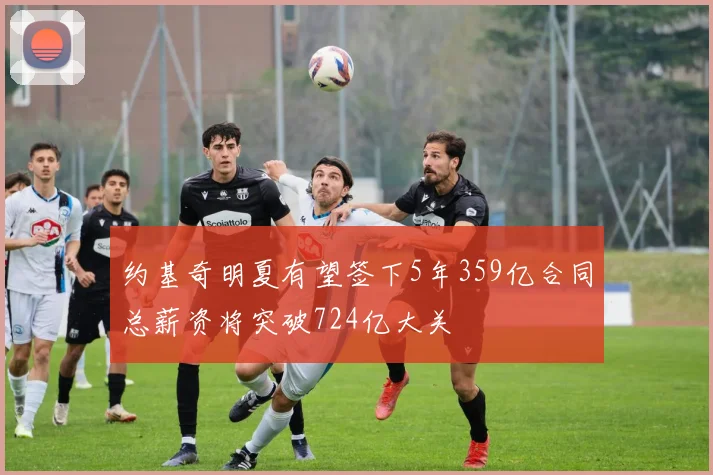约基奇明夏有望签下5年359亿合同总薪资将突破724亿大关