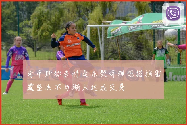 考辛斯称多特是东契奇理想搭档雷霆坚决不与湖人达成交易