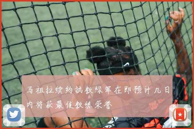 马祖拉续约执教绿军在即预计几日内将获最佳教练荣誉
