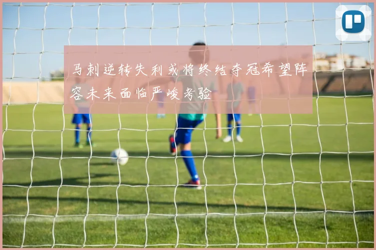 马刺逆转失利或将终结夺冠希望阵容未来面临严峻考验