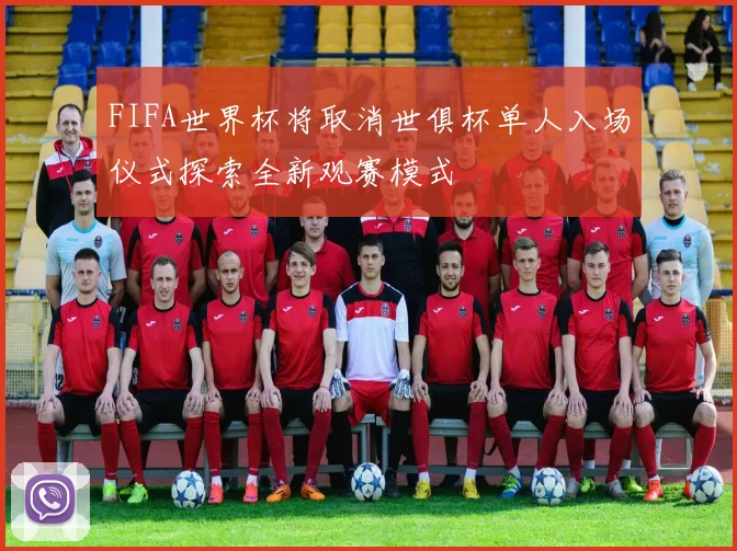 FIFA世界杯将取消世俱杯单人入场仪式探索全新观赛模式