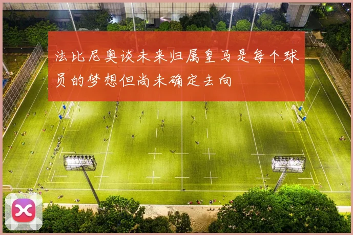 法比尼奥谈未来归属皇马是每个球员的梦想但尚未确定去向