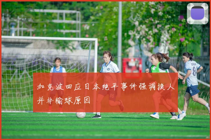 加克波回应日本绝平事件强调换人并非输球原因