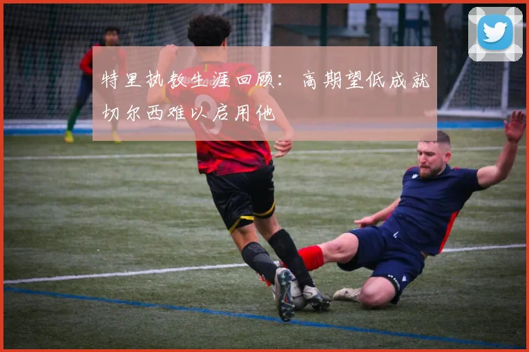 特里执教生涯回顾：高期望低成就切尔西难以启用他