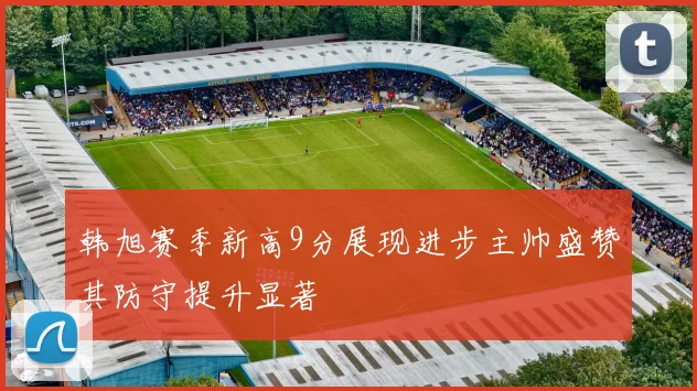 韩旭赛季新高9分展现进步主帅盛赞其防守提升显著