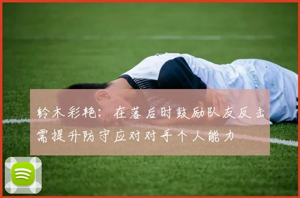 铃木彩艳：在落后时鼓励队友反击需提升防守应对对手个人能力