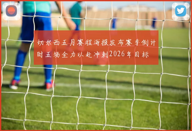 切尔西五月赛程海报发布赛季倒计时五场全力以赴冲刺2026年目标