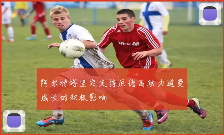 阿尔特塔坚定支持厄德高助力道曼成长的积极影响