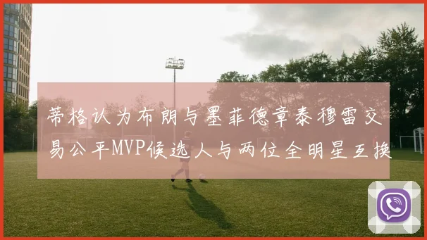 蒂格认为布朗与墨菲德章泰穆雷交易公平MVP候选人与两位全明星互换合理性分析