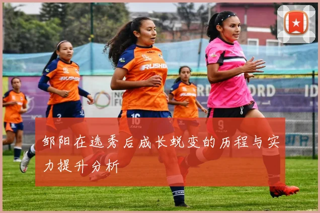 邹阳在选秀后成长蜕变的历程与实力提升分析