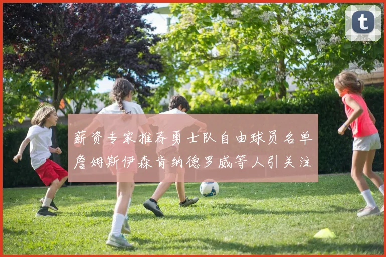 薪资专家推荐勇士队自由球员名单詹姆斯伊森肯纳德罗威等人引关注
