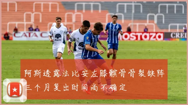 阿斯透露法比安左膝髌骨骨裂缺阵三个月复出时间尚不确定