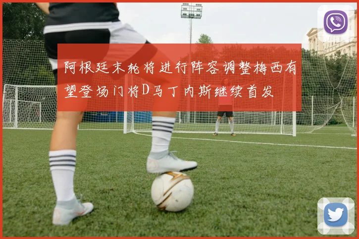 阿根廷末轮将进行阵容调整梅西有望登场门将D马丁内斯继续首发