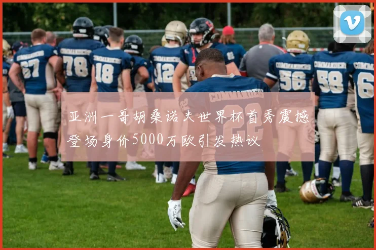 亚洲一哥胡桑诺夫世界杯首秀震撼登场身价5000万欧引发热议