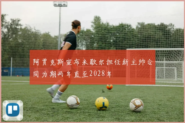 阿贾克斯宣布米歇尔担任新主帅合同为期两年直至2028年