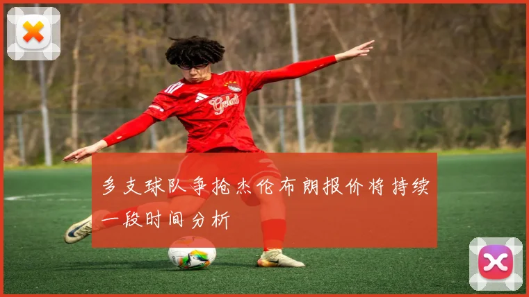 多支球队争抢杰伦布朗报价将持续一段时间分析