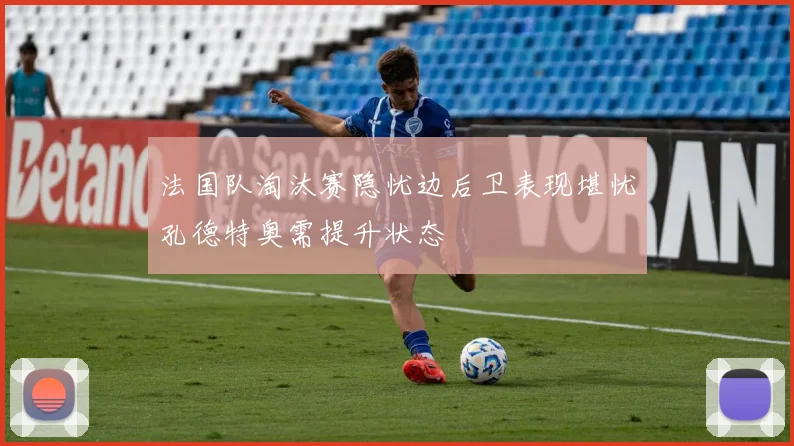 法国队淘汰赛隐忧边后卫表现堪忧孔德特奥需提升状态