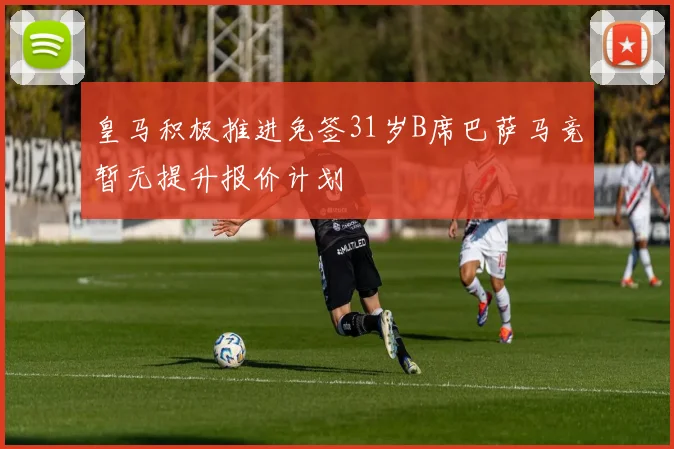 皇马积极推进免签31岁B席巴萨马竞暂无提升报价计划